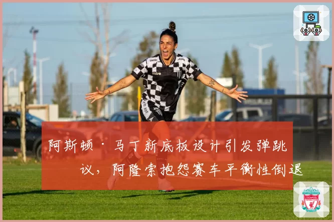 阿斯顿·马丁新底板设计引发弹跳争议,阿隆索抱怨赛车平衡性倒退?