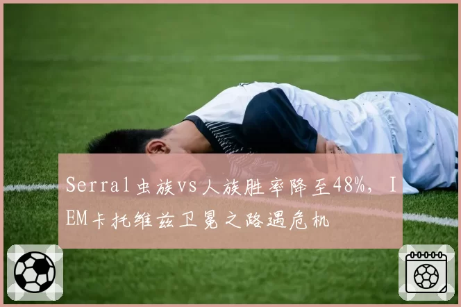 Serral虫族vs人族胜率降至48%,IEM卡托维兹卫冕之路遇危机
