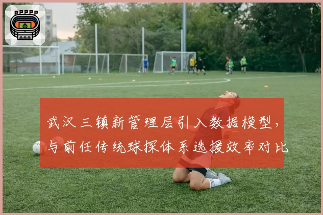武汉三镇新管理层引入数据模型，与前任传统球探体系选援效率对比