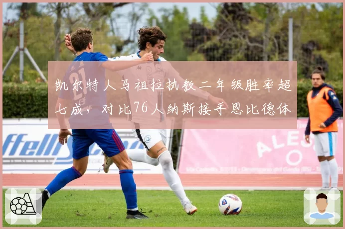 凯尔特人马祖拉执教二年级胜率超七成，对比76人纳斯接手恩比德体系水土不服
