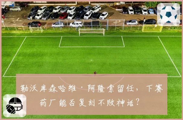 勒沃库森哈维·阿隆索留任，下赛季药厂能否复刻不败神话？