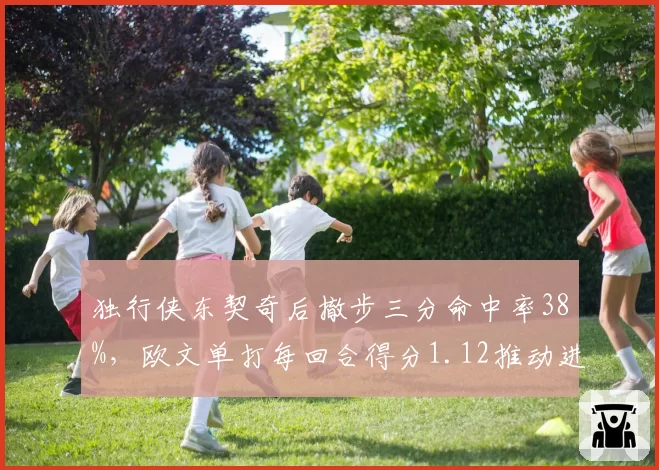 独行侠东契奇后撤步三分命中率38%，欧文单打每回合得分1.12推动进攻效率