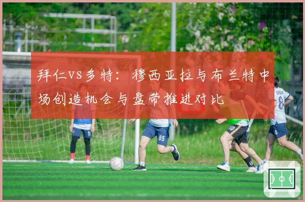 拜仁vs多特：穆西亚拉与布兰特中场创造机会与盘带推进对比