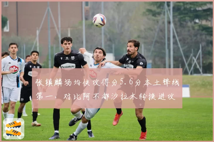 张镇麟场均快攻得分5.6分本土锋线第一,对比阿不都沙拉木转换进攻效率