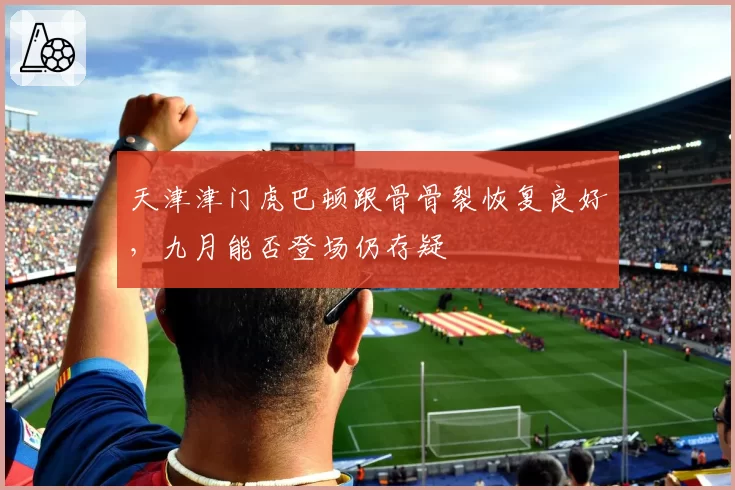 天津津门虎巴顿跟骨骨裂恢复良好，九月能否登场仍存疑