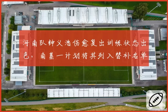 河南队钟义浩伤愈复出训练状态出色,南基一计划将其列入替补名单
