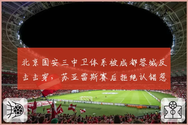 北京国安三中卫体系被成都蓉城反击击穿,苏亚雷斯赛后拒绝认错惹众怒