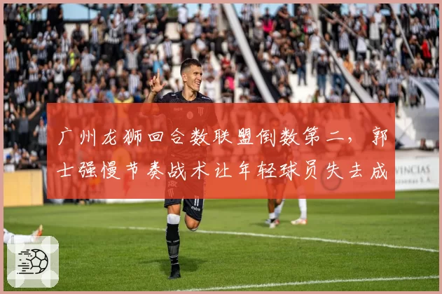 广州龙狮回合数联盟倒数第二，郭士强慢节奏战术让年轻球员失去成长空间？