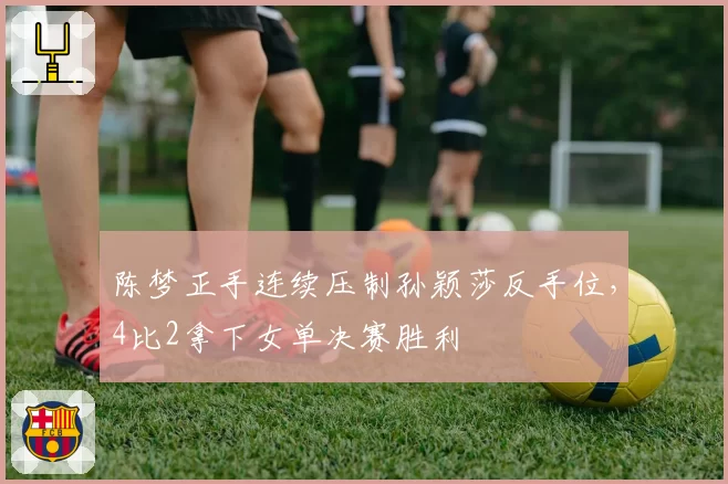 陈梦正手连续压制孙颖莎反手位，4比2拿下女单决赛胜利