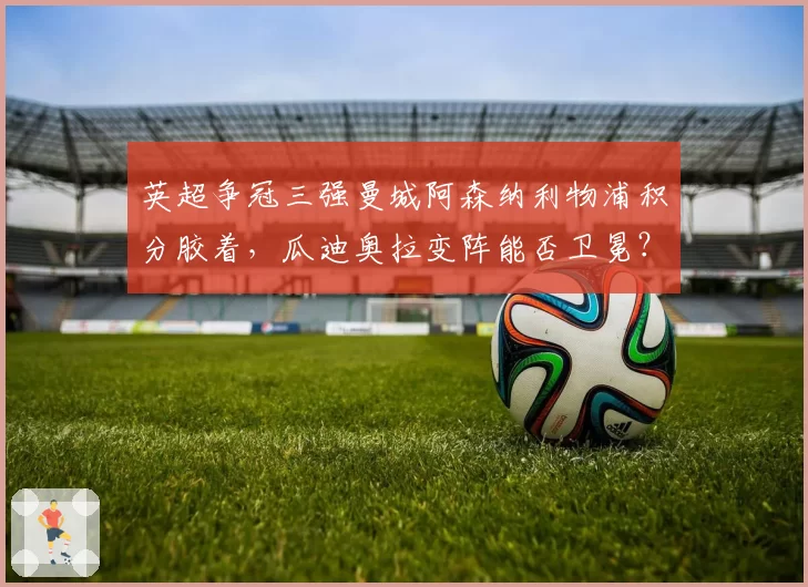 英超争冠三强曼城阿森纳利物浦积分胶着，瓜迪奥拉变阵能否卫冕？