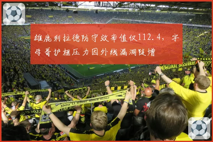 雄鹿利拉德防守效率值仅112.4，字母哥护框压力因外线漏洞陡增