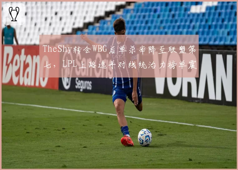 TheShy转会WBG后单杀率降至联盟第七，LPL上路选手对线统治力榜单震荡