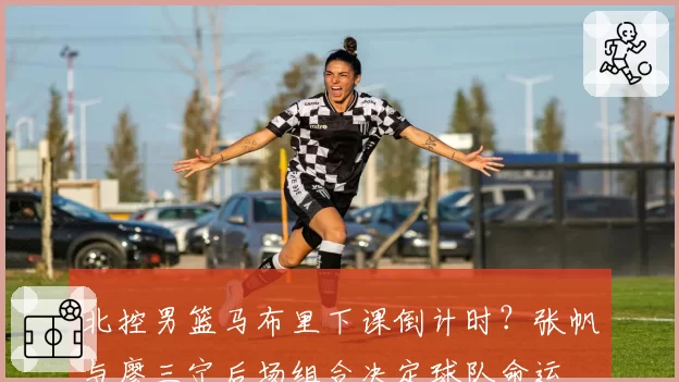 北控男篮马布里下课倒计时？张帆与廖三宁后场组合决定球队命运