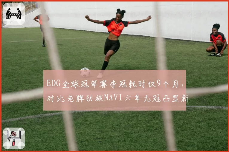 EDG全球冠军赛夺冠耗时仅9个月,对比老牌劲旅NAVI六年无冠凸显新赛区崛起速度
