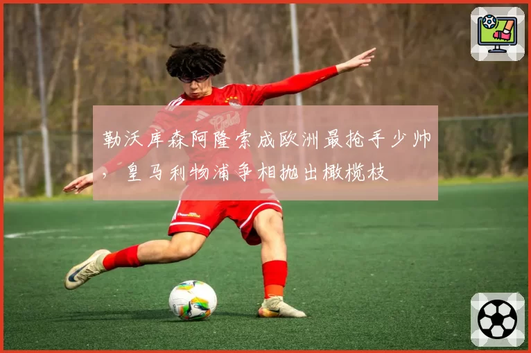 勒沃库森阿隆索成欧洲最抢手少帅,皇马利物浦争相抛出橄榄枝
