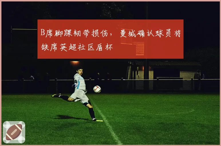 B席脚踝韧带损伤，曼城确认球员将缺席英超社区盾杯