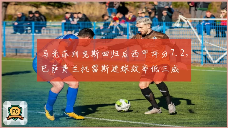 马竞菲利克斯回归后西甲评分7.2，巴萨费兰托雷斯进球效率低三成
