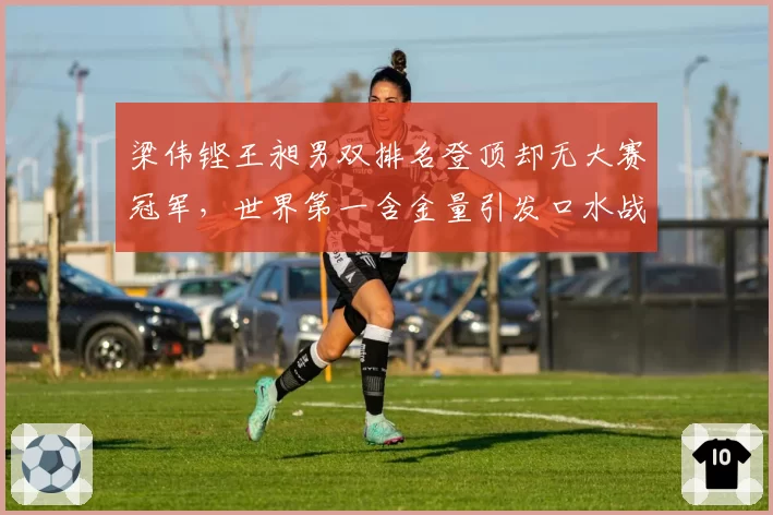 梁伟铿王昶男双排名登顶却无大赛冠军,世界第一含金量引发口水战