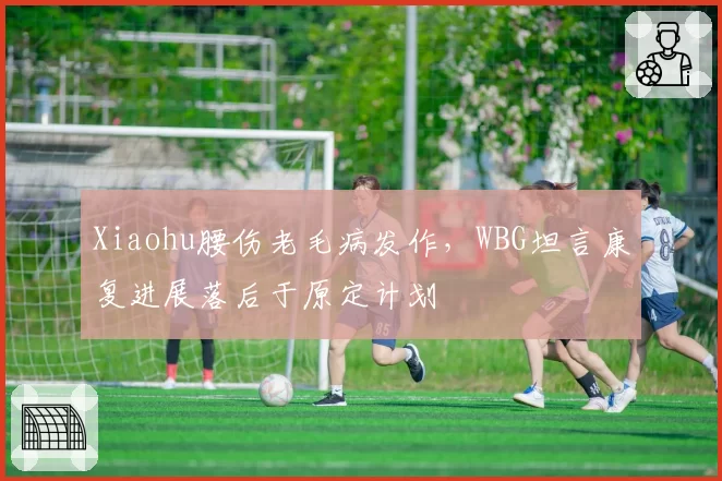 Xiaohu腰伤老毛病发作,WBG坦言康复进展落后于原定计划