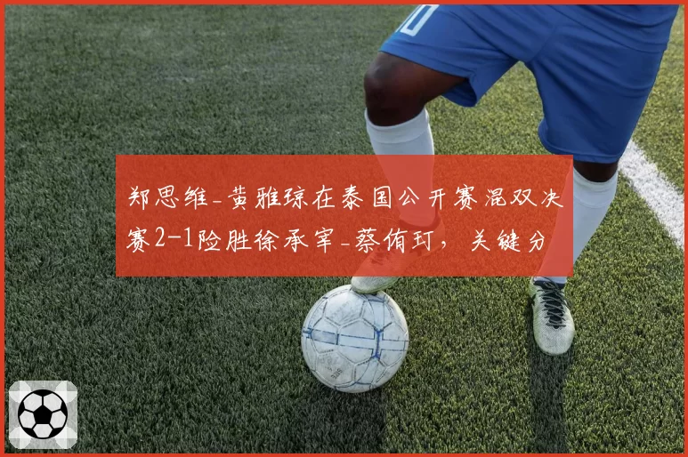 郑思维_黄雅琼在泰国公开赛混双决赛2-1险胜徐承宰_蔡侑玎，关键分把握能力提升明显