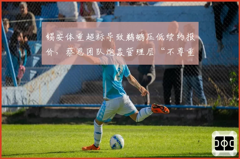 锡安体重超标导致鹈鹕压低续约报价，蔡恩团队炮轰管理层“不尊重人”