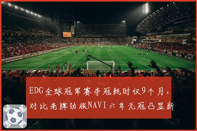 EDG全球冠军赛夺冠耗时仅9个月，对比老牌劲旅NAVI六年无冠凸显新赛区崛起速度