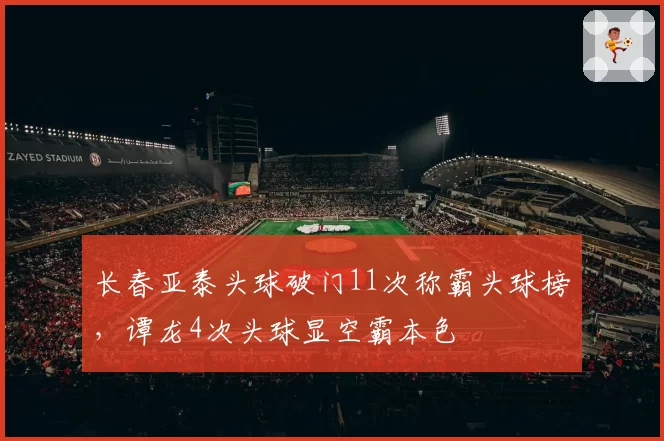 长春亚泰头球破门11次称霸头球榜，谭龙4次头球显空霸本色