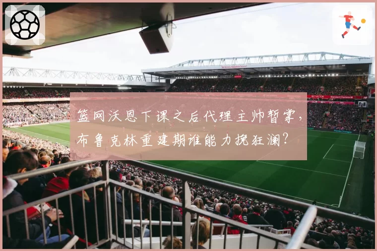 篮网沃恩下课之后代理主帅暂掌，布鲁克林重建期谁能力挽狂澜？