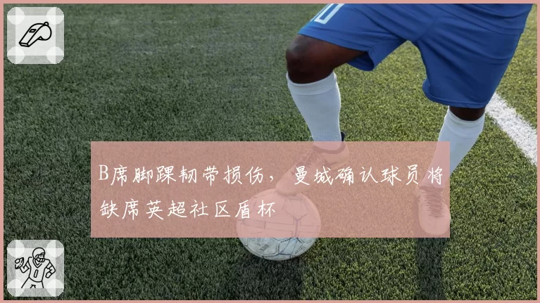 B席脚踝韧带损伤，曼城确认球员将缺席英超社区盾杯