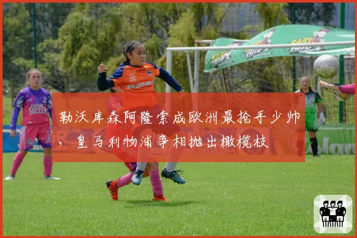 勒沃库森阿隆索成欧洲最抢手少帅,皇马利物浦争相抛出橄榄枝