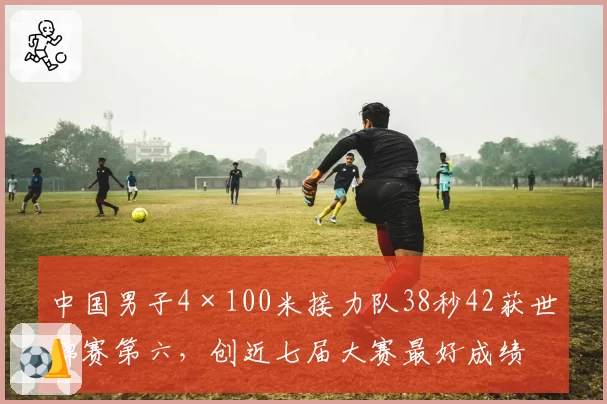 中国男子4×100米接力队38秒42获世锦赛第六，创近七届大赛最好成绩