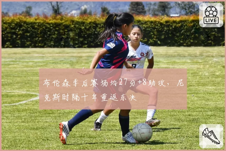 布伦森季后赛场均27分+8助攻，尼克斯时隔十年重返东决