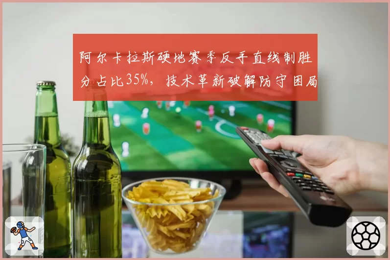 阿尔卡拉斯硬地赛季反手直线制胜分占比35%，技术革新破解防守困局