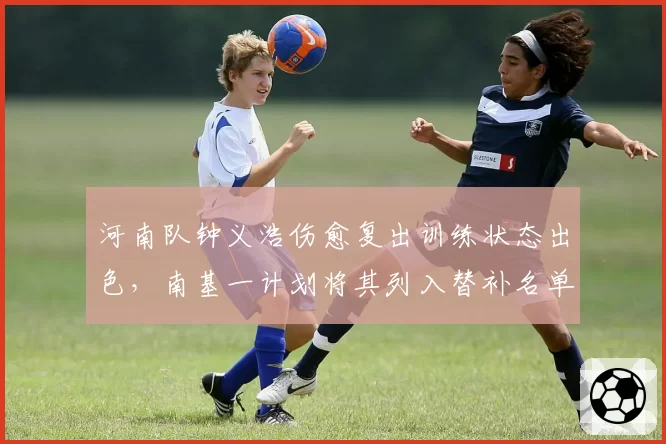河南队钟义浩伤愈复出训练状态出色,南基一计划将其列入替补名单