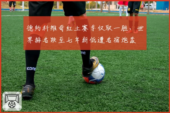 德约科维奇红土赛季仅取一胜，世界排名跌至七年新低遭名宿炮轰