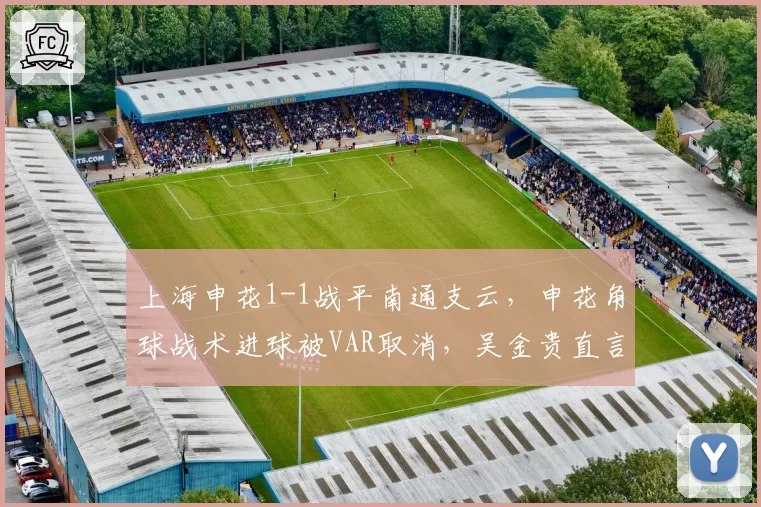 上海申花1-1战平南通支云，申花角球战术进球被VAR取消，吴金贵直言“看不懂规则”