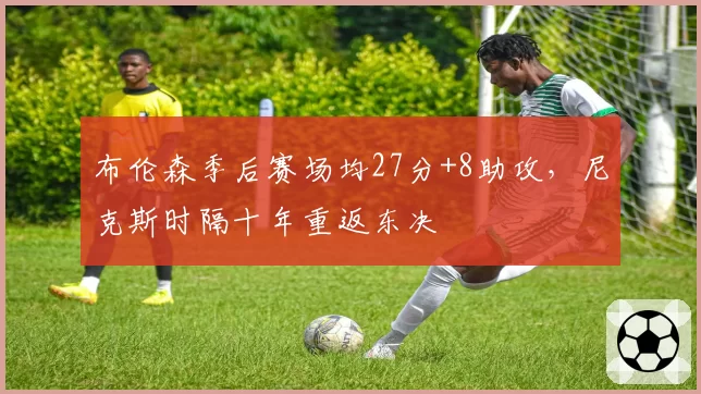 布伦森季后赛场均27分+8助攻，尼克斯时隔十年重返东决