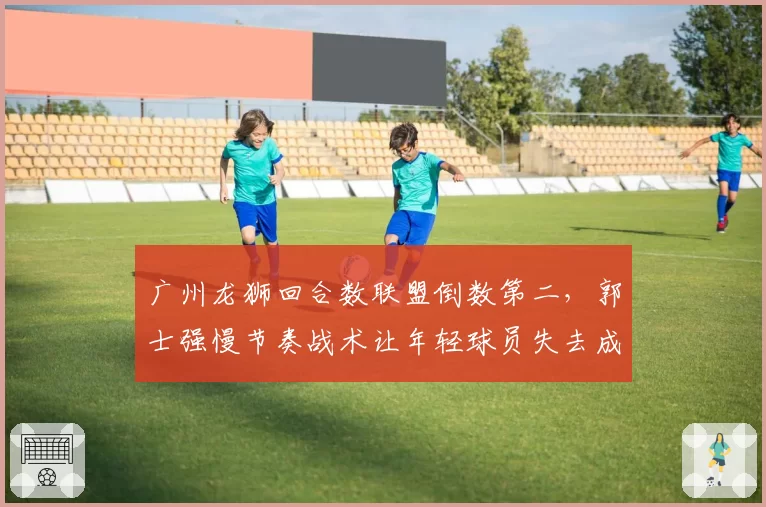 广州龙狮回合数联盟倒数第二，郭士强慢节奏战术让年轻球员失去成长空间？