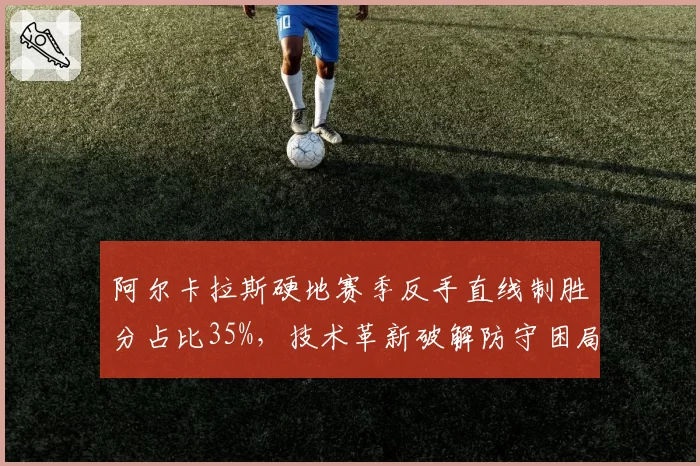 阿尔卡拉斯硬地赛季反手直线制胜分占比35%，技术革新破解防守困局