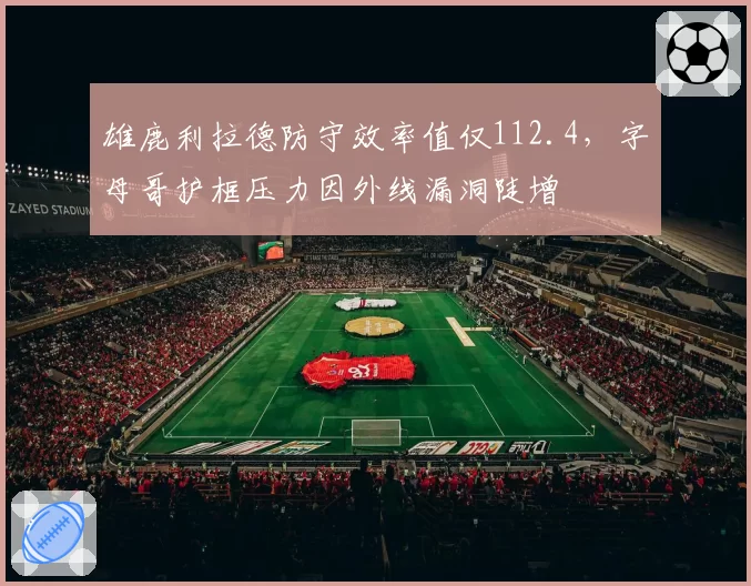 雄鹿利拉德防守效率值仅112.4,字母哥护框压力因外线漏洞陡增