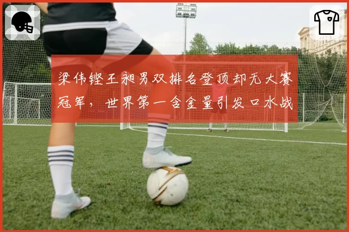 梁伟铿王昶男双排名登顶却无大赛冠军,世界第一含金量引发口水战