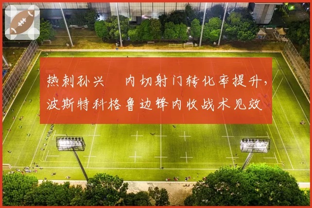 热刺孙兴慜内切射门转化率提升，波斯特科格鲁边锋内收战术见效