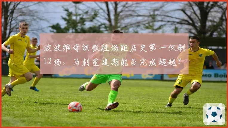 波波维奇执教胜场距历史第一仅剩12场，马刺重建期能否完成超越？